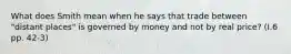 What does Smith mean when he says that trade between "distant places" is governed by money and not by real price? (I.6 pp. 42-3)