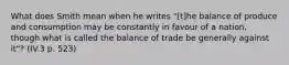 What does Smith mean when he writes "[t]he balance of produce and consumption may be constantly in favour of a nation, though what is called the balance of trade be generally against it"? (IV.3 p. 523)