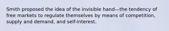 Smith proposed the idea of the invisible hand—the tendency of free markets to regulate themselves by means of competition, supply and demand, and self-interest.