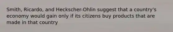 Smith, Ricardo, and Heckscher-Ohlin suggest that a country's economy would gain only if its citizens buy products that are made in that country