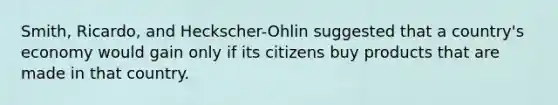 Smith, Ricardo, and Heckscher-Ohlin suggested that a country's economy would gain only if its citizens buy products that are made in that country.