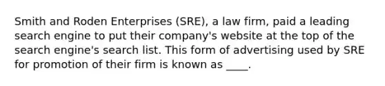 Smith and Roden Enterprises (SRE), a law firm, paid a leading search engine to put their company's website at the top of the search engine's search list. This form of advertising used by SRE for promotion of their firm is known as ____.