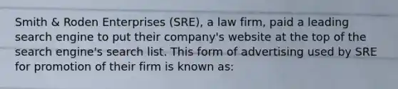 Smith & Roden Enterprises (SRE), a law firm, paid a leading search engine to put their company's website at the top of the search engine's search list. This form of advertising used by SRE for promotion of their firm is known as: