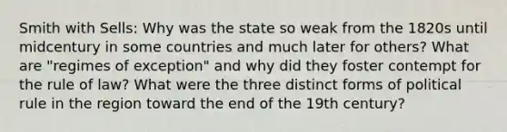 Smith with Sells: Why was the state so weak from the 1820s until midcentury in some countries and much later for others? What are "regimes of exception" and why did they foster contempt for the rule of law? What were the three distinct forms of political rule in the region toward the end of the 19th century?