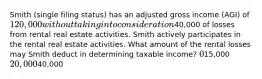 Smith (single filing status) has an adjusted gross income (AGI) of 120,000 without taking into consideration40,000 of losses from rental real estate activities. Smith actively participates in the rental real estate activities. What amount of the rental losses may Smith deduct in determining taxable income? 015,000 20,00040,000