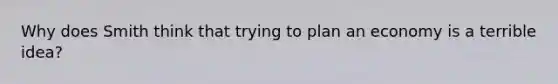 Why does Smith think that trying to plan an economy is a terrible idea?