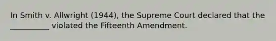 In Smith v. Allwright (1944), the Supreme Court declared that the __________ violated the Fifteenth Amendment.