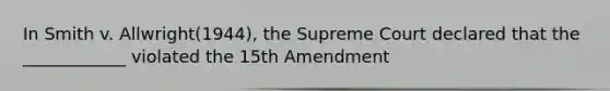 In Smith v. Allwright(1944), the Supreme Court declared that the ____________ violated the 15th Amendment