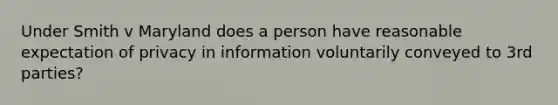 Under Smith v Maryland does a person have reasonable expectation of privacy in information voluntarily conveyed to 3rd parties?