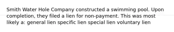 Smith Water Hole Company constructed a swimming pool. Upon completion, they filed a lien for non-payment. This was most likely a: general lien specific lien special lien voluntary lien