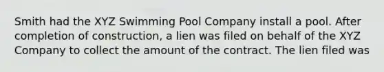 Smith had the XYZ Swimming Pool Company install a pool. After completion of construction, a lien was filed on behalf of the XYZ Company to collect the amount of the contract. The lien filed was