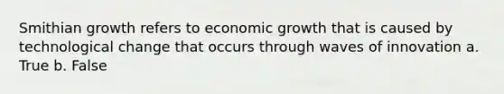 Smithian growth refers to economic growth that is caused by technological change that occurs through waves of innovation a. True b. False