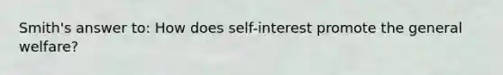 Smith's answer to: How does self-interest promote the general welfare?