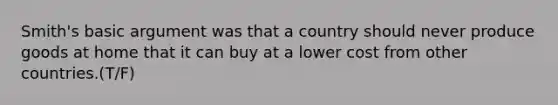 Smith's basic argument was that a country should never produce goods at home that it can buy at a lower cost from other countries.(T/F)