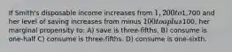 If Smith's disposable income increases from 1,200 to1,700 and her level of saving increases from minus 100 to a plus100, her marginal propensity to: A) save is three-fifths. B) consume is one-half C) consume is three-fifths. D) consume is one-sixth.