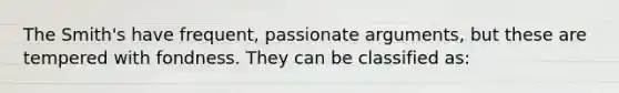 The Smith's have frequent, passionate arguments, but these are tempered with fondness. They can be classified as: