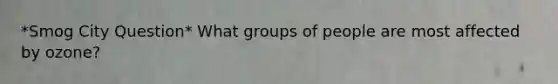 *Smog City Question* What groups of people are most affected by ozone?