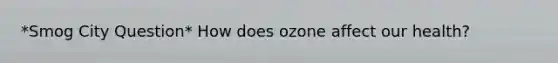 *Smog City Question* How does ozone affect our health?