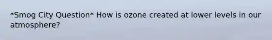 *Smog City Question* How is ozone created at lower levels in our atmosphere?