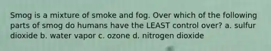 Smog is a mixture of smoke and fog. Over which of the following parts of smog do humans have the LEAST control over? a. sulfur dioxide b. water vapor c. ozone d. nitrogen dioxide