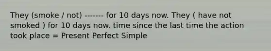 They (smoke / not) ------- for 10 days now. They ( have not smoked ) for 10 days now. time since the last time the action took place = Present Perfect Simple