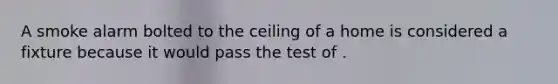 A smoke alarm bolted to the ceiling of a home is considered a fixture because it would pass the test of .