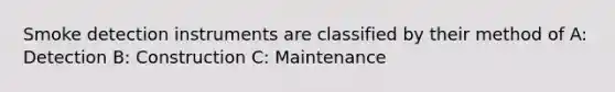 Smoke detection instruments are classified by their method of A: Detection B: Construction C: Maintenance