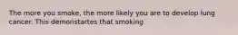 The more you smoke, the more likely you are to develop lung cancer. This demonstartes that smoking