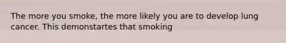 The more you smoke, the more likely you are to develop lung cancer. This demonstartes that smoking