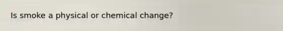 Is smoke a physical or chemical change?