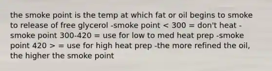 the smoke point is the temp at which fat or oil begins to smoke to release of free glycerol -smoke point = use for high heat prep -the more refined the oil, the higher the smoke point