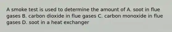 A smoke test is used to determine the amount of A. soot in flue gases B. carbon dioxide in flue gases C. carbon monoxide in flue gases D. soot in a heat exchanger