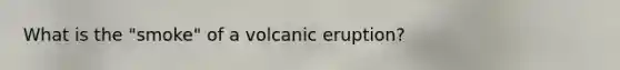 What is the "smoke" of a volcanic eruption?