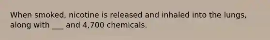 When smoked, nicotine is released and inhaled into the lungs, along with ___ and 4,700 chemicals.