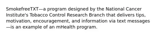 SmokefreeTXT—a program designed by the National Cancer Institute's Tobacco Control Research Branch that delivers tips, motivation, encouragement, and information via text messages—is an example of an mHealth program.