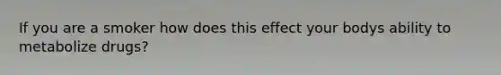 If you are a smoker how does this effect your bodys ability to metabolize drugs?