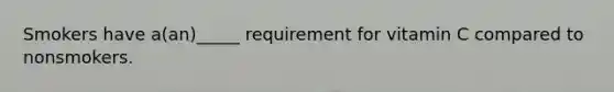 Smokers have a(an)_____ requirement for vitamin C compared to nonsmokers.