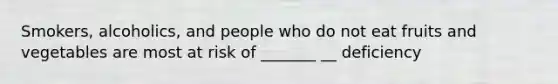 Smokers, alcoholics, and people who do not eat fruits and vegetables are most at risk of _______ __ deficiency