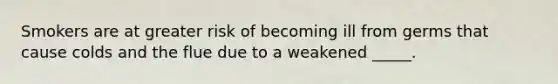 Smokers are at greater risk of becoming ill from germs that cause colds and the flue due to a weakened _____.