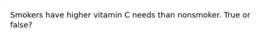 Smokers have higher vitamin C needs than nonsmoker. True or false?