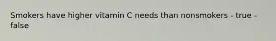 Smokers have higher vitamin C needs than nonsmokers - true - false