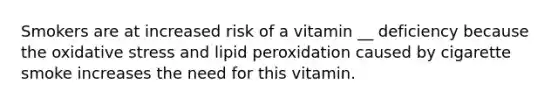 Smokers are at increased risk of a vitamin __ deficiency because the oxidative stress and lipid peroxidation caused by cigarette smoke increases the need for this vitamin.