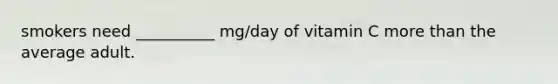 smokers need __________ mg/day of vitamin C more than the average adult.