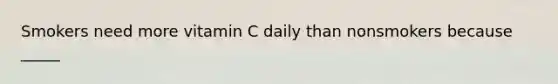 Smokers need more vitamin C daily than nonsmokers because _____