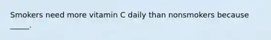 Smokers need more vitamin C daily than nonsmokers because _____.