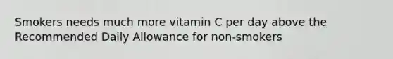 Smokers needs much more vitamin C per day above the Recommended Daily Allowance for non-smokers