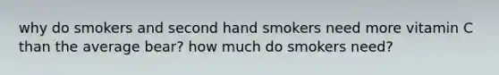 why do smokers and second hand smokers need more vitamin C than the average bear? how much do smokers need?