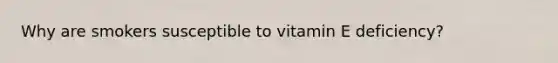 Why are smokers susceptible to vitamin E deficiency?