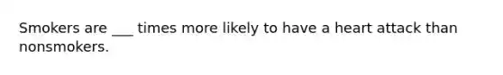 Smokers are ___ times more likely to have a heart attack than nonsmokers.