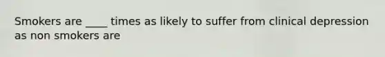 Smokers are ____ times as likely to suffer from clinical depression as non smokers are